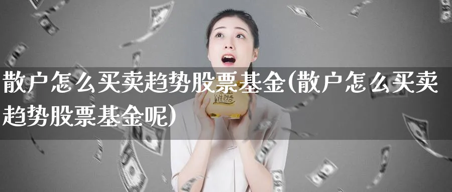 散户怎么买卖趋势股票基金(散户怎么买卖趋势股票基金呢)_https://www.aydji.com_理财百科_第1张