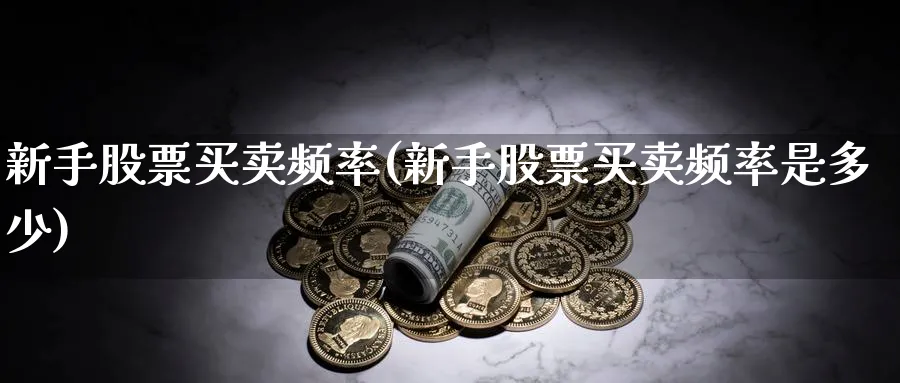 新手股票买卖频率(新手股票买卖频率是多少)_https://www.aydji.com_理财百科_第1张