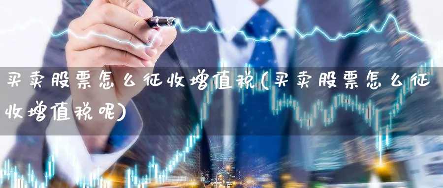 买卖股票怎么征收增值税(买卖股票怎么征收增值税呢)_https://www.aydji.com_理财百科_第1张