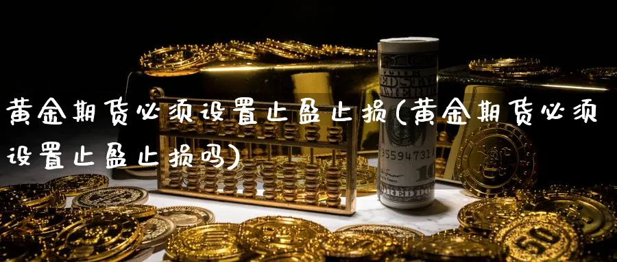 黄金期货必须设置止盈止损(黄金期货必须设置止盈止损吗)_https://www.aydji.com_内盘期货_第1张