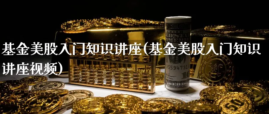 基金美股入门知识讲座(基金美股入门知识讲座视频)_https://www.aydji.com_理财百科_第1张