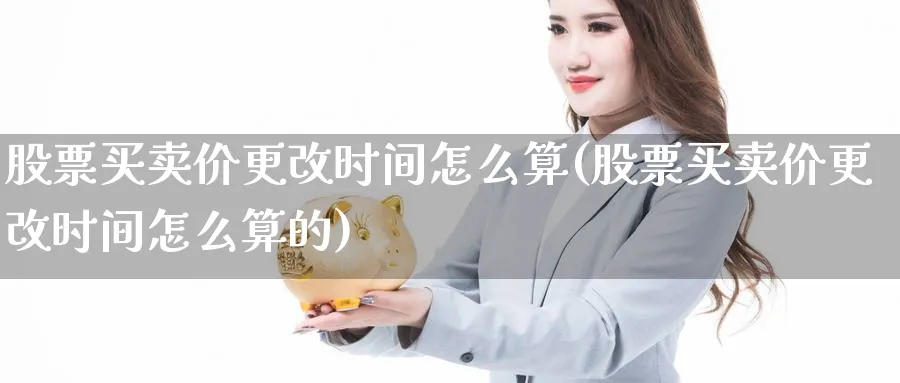 股票买卖价更改时间怎么算(股票买卖价更改时间怎么算的)_https://www.aydji.com_期货技术_第1张