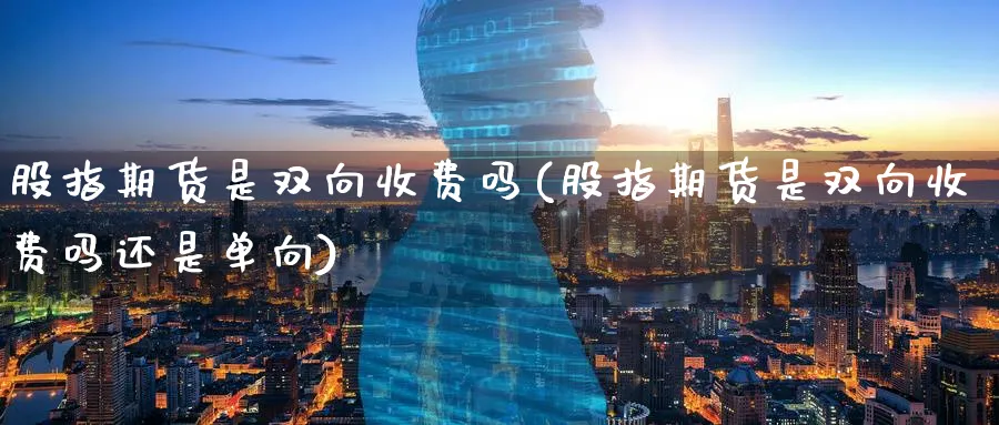 股指期货是双向收费吗(股指期货是双向收费吗还是单向)_https://www.aydji.com_内盘期货_第1张