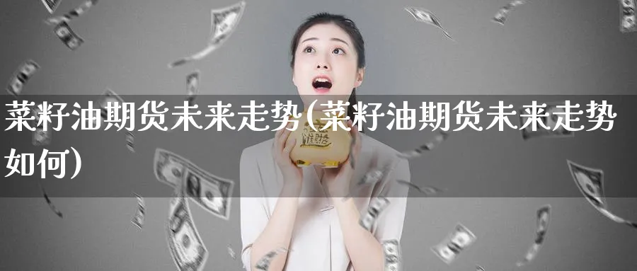 菜籽油期货未来走势(菜籽油期货未来走势如何)_https://www.aydji.com_纳指期货_第1张