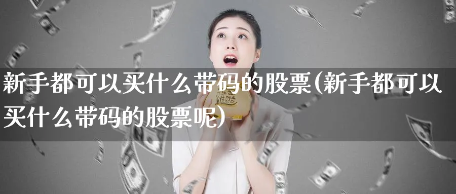 新手都可以买什么带码的股票(新手都可以买什么带码的股票呢)_https://www.aydji.com_内盘期货_第1张