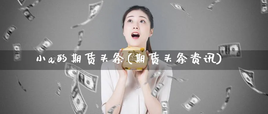 小a的期货头条(期货头条资讯)_https://www.aydji.com_期货分析_第1张