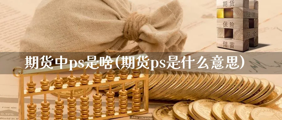 期货中ps是啥(期货ps是什么意思)_https://www.aydji.com_恒指期货_第1张