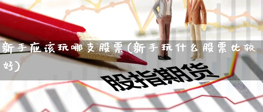 新手应该玩哪支股票(新手玩什么股票比较好)_https://www.aydji.com_理财百科_第1张