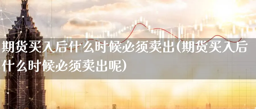 期货买入后什么时候必须卖出(期货买入后什么时候必须卖出呢)_https://www.aydji.com_期货入门_第1张