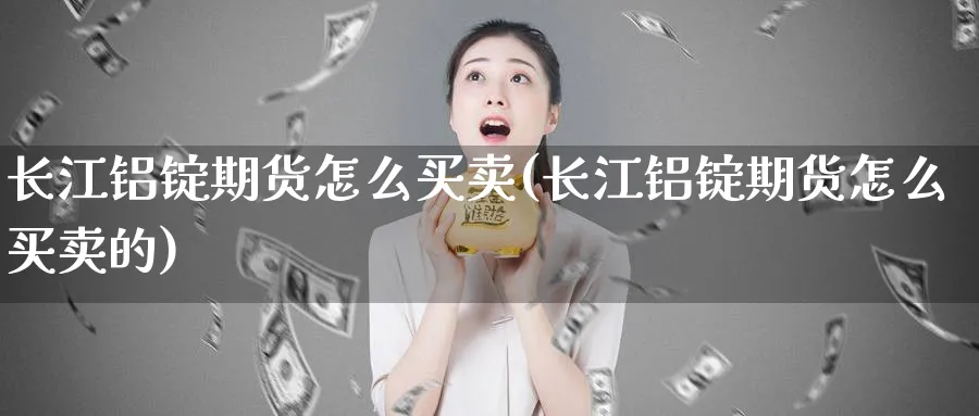 长江铝锭期货怎么买卖(长江铝锭期货怎么买卖的)_https://www.aydji.com_内盘期货_第1张