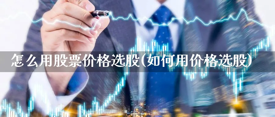 怎么用股票价格选股(如何用价格选股)_https://www.aydji.com_理财百科_第1张