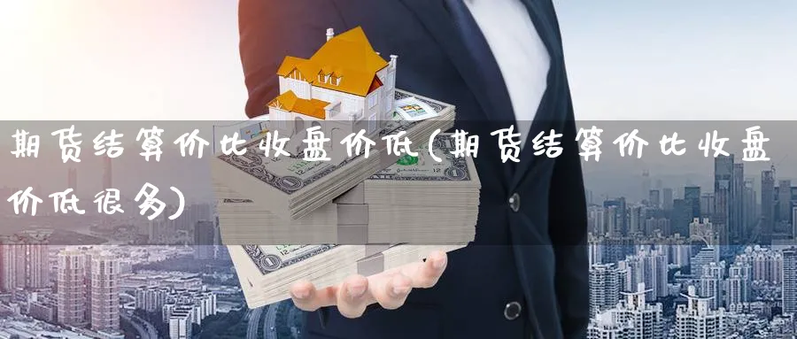 期货结算价比收盘价低(期货结算价比收盘价低很多)_https://www.aydji.com_期货分析_第1张