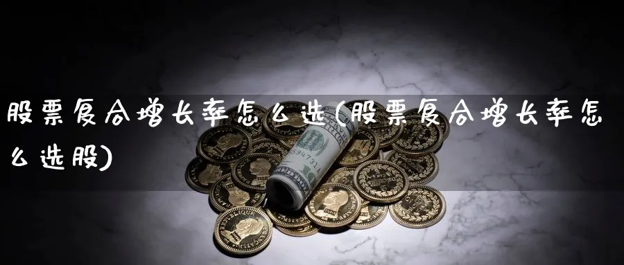 股票复合增长率怎么选(股票复合增长率怎么选股)_https://www.aydji.com_内盘期货_第1张