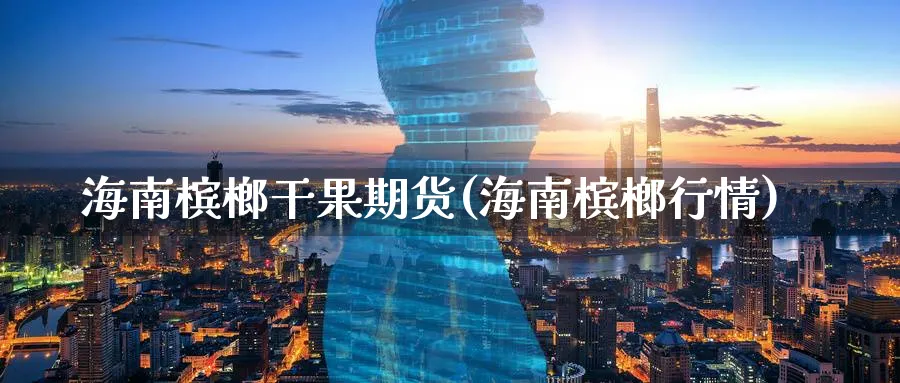 海南槟榔干果期货(海南槟榔行情)_https://www.aydji.com_内盘期货_第1张