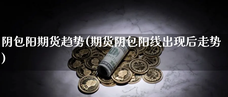 阴包阳期货趋势(期货阴包阳线出现后走势)_https://www.aydji.com_期货入门_第1张