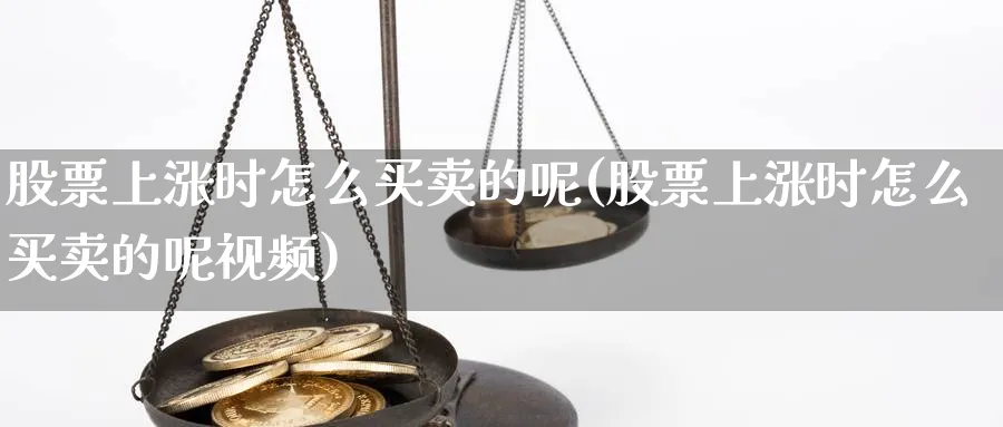 股票上涨时怎么买卖的呢(股票上涨时怎么买卖的呢视频)_https://www.aydji.com_理财百科_第1张