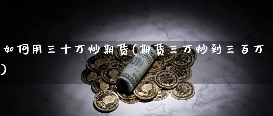 如何用三十万炒期货(期货三万炒到三百万)_https://www.aydji.com_期货品种_第1张