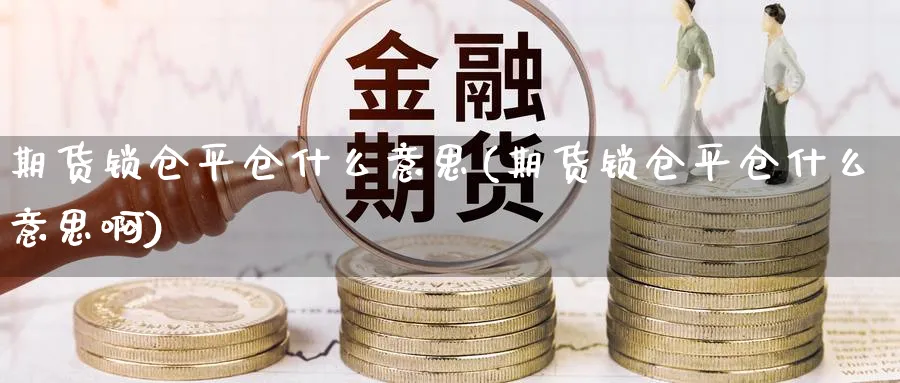 期货锁仓平仓什么意思(期货锁仓平仓什么意思啊)_https://www.aydji.com_期货分析_第1张