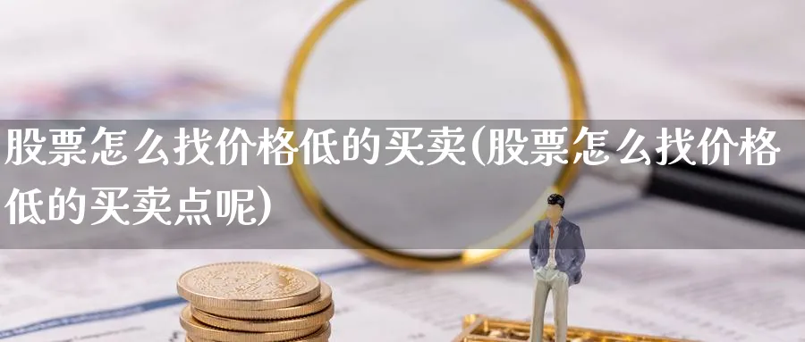 股票怎么找价格低的买卖(股票怎么找价格低的买卖点呢)_https://www.aydji.com_内盘期货_第1张