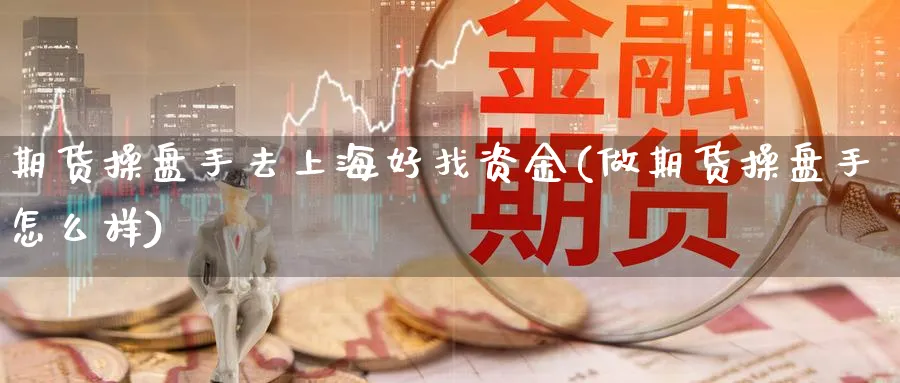 期货操盘手去上海好找资金(做期货操盘手怎么样)_https://www.aydji.com_原油期货_第1张