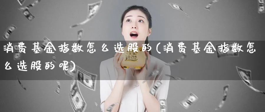 消费基金指数怎么选股的(消费基金指数怎么选股的呢)_https://www.aydji.com_理财百科_第1张