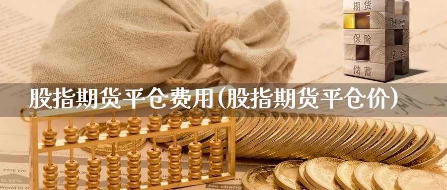 股指期货平仓费用(股指期货平仓价)_https://www.aydji.com_期货入门_第1张