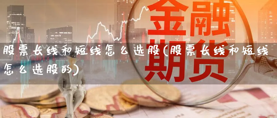 股票长线和短线怎么选股(股票长线和短线怎么选股的)_https://www.aydji.com_理财百科_第1张